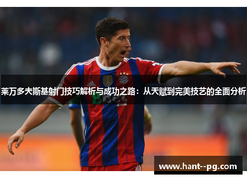 莱万多夫斯基射门技巧解析与成功之路：从天赋到完美技艺的全面分析