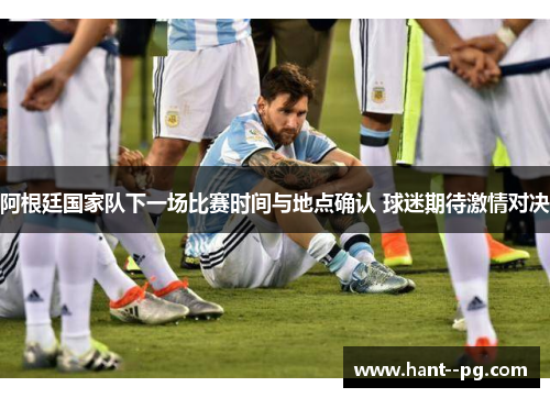 阿根廷国家队下一场比赛时间与地点确认 球迷期待激情对决