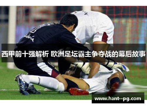 西甲前十强解析 欧洲足坛霸主争夺战的幕后故事