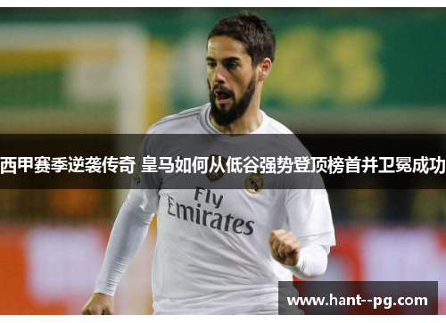 西甲赛季逆袭传奇 皇马如何从低谷强势登顶榜首并卫冕成功