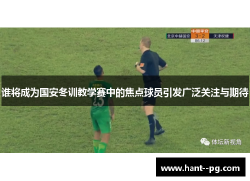 谁将成为国安冬训教学赛中的焦点球员引发广泛关注与期待