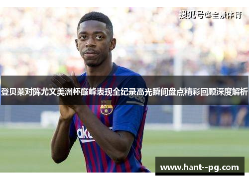 登贝莱对阵尤文美洲杯巅峰表现全纪录高光瞬间盘点精彩回顾深度解析