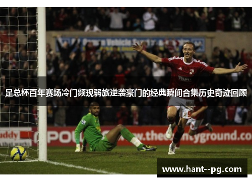 足总杯百年赛场冷门频现弱旅逆袭豪门的经典瞬间合集历史奇迹回顾