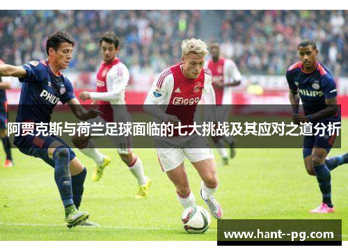阿贾克斯与荷兰足球面临的七大挑战及其应对之道分析