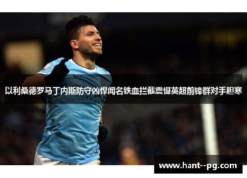 以利桑德罗马丁内斯防守凶悍闻名铁血拦截震慑英超前锋群对手胆寒
