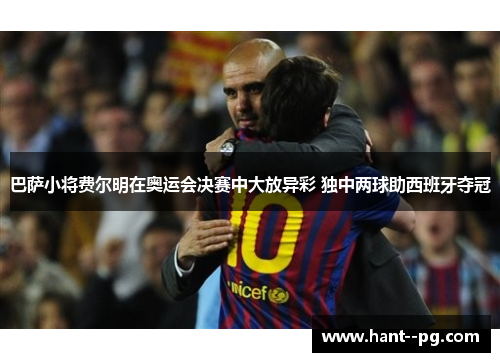 巴萨小将费尔明在奥运会决赛中大放异彩 独中两球助西班牙夺冠