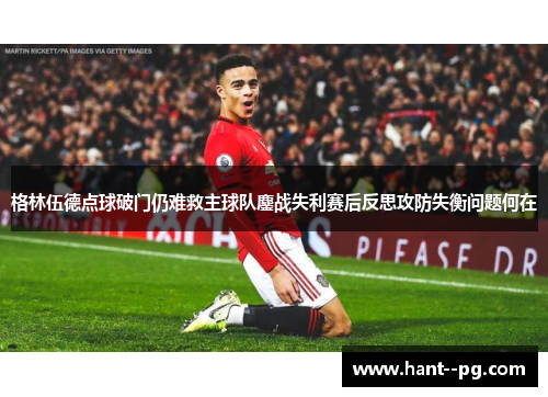 格林伍德点球破门仍难救主球队鏖战失利赛后反思攻防失衡问题何在