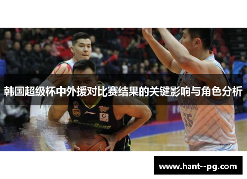 韩国超级杯中外援对比赛结果的关键影响与角色分析