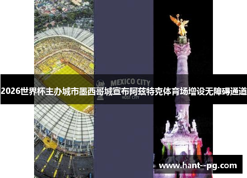 2026世界杯主办城市墨西哥城宣布阿兹特克体育场增设无障碍通道